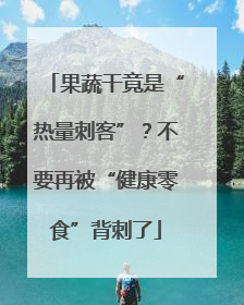 果蔬干竟是“热量刺客”？不要再被“健康零食”背刺了