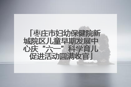 枣庄市妇幼保健院新城院区儿童早期发展中心庆“六一”科学育儿促进活动圆满收官