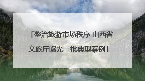 整治旅游市场秩序 山西省文旅厅曝光一批典型案例