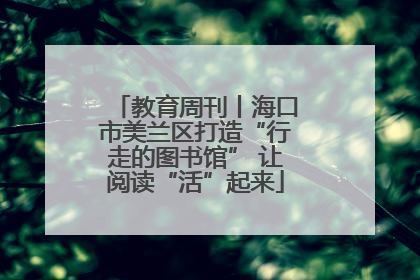 教育周刊丨海口市美兰区打造“行走的图书馆” 让阅读“活”起来