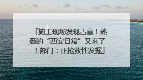 施工现场发现古墓!熟悉的“西安日常”又来了!部门:正抢救性发掘