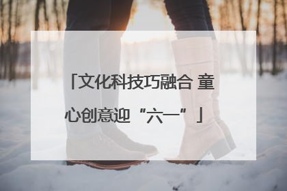 文化科技巧融合 童心创意迎“六一”