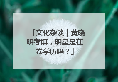 文化杂谈｜黄晓明考博，明星是在卷学历吗？