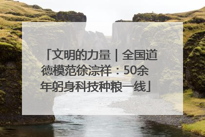文明的力量｜全国道德模范徐淙祥：50余年躬身科技种粮一线