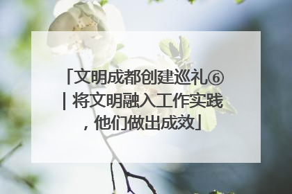 文明成都创建巡礼⑥｜将文明融入工作实践，他们做出成效