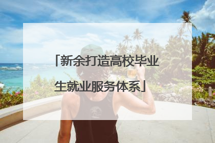 新余打造高校毕业生就业服务体系
