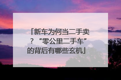 新车为何当二手卖？“零公里二手车”的背后有哪些玄机