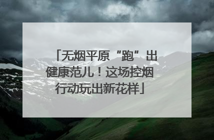 无烟平原“跑”出健康范儿！这场控烟行动玩出新花样