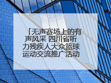 无声赛场上的有声风采 四川省听力残疾人大众篮球运动交流推广活动圆满落幕