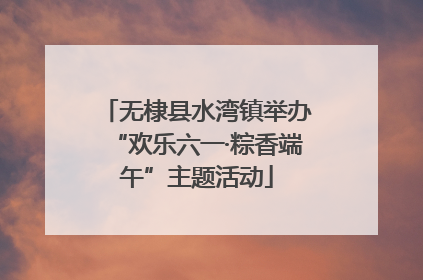 无棣县水湾镇举办“欢乐六一·粽香端午”主题活动