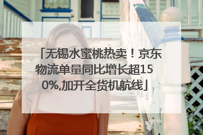 无锡水蜜桃热卖！京东物流单量同比增长超150%,加开全货机航线