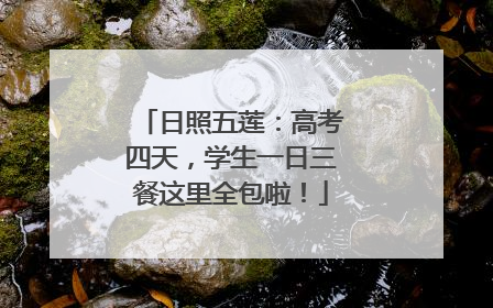 日照五莲：高考四天，学生一日三餐这里全包啦！