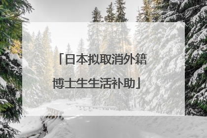 日本拟取消外籍博士生生活补助