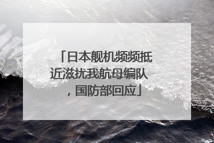 日本舰机频频抵近滋扰我航母编队，国防部回应