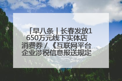 早八条丨长春发放1650万元线下实体店消费券／《互联网平台企业涉税信息报送规定》正式施行