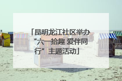 昆明龙江社区举办“六一拾趣 爱伴同行”主题活动
