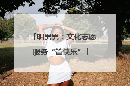 明男男：文化志愿服务“管快乐”