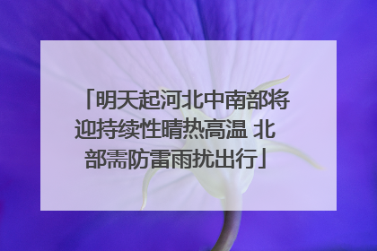明天起河北中南部将迎持续性晴热高温 北部需防雷雨扰出行