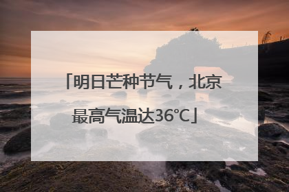 明日芒种节气，北京最高气温达36℃