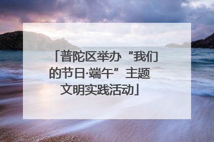 普陀区举办“我们的节日·端午”主题文明实践活动