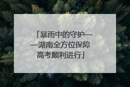 暴雨中的守护——湖南全方位保障高考顺利进行