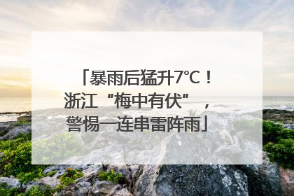 暴雨后猛升7℃！浙江“梅中有伏”，警惕一连串雷阵雨