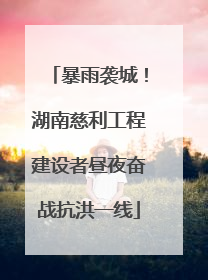暴雨袭城！湖南慈利工程建设者昼夜奋战抗洪一线