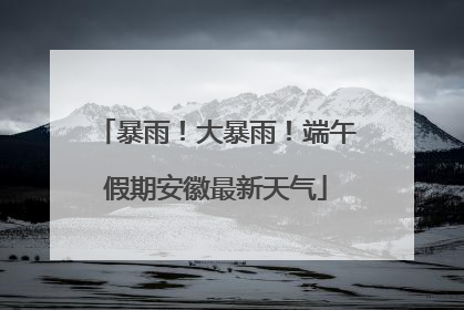 暴雨！大暴雨！端午假期安徽最新天气