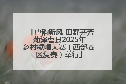 曹韵新风 田野芬芳 菏泽曹县2025年乡村歌唱大赛（西部赛区复赛）举行