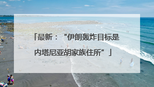 最新：“伊朗轰炸目标是内塔尼亚胡家族住所”