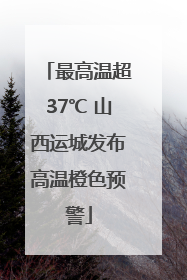 最高温超37℃ 山西运城发布高温橙色预警
