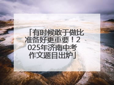 有时候敢于做比准备好更重要！2025年济南中考作文题目出炉