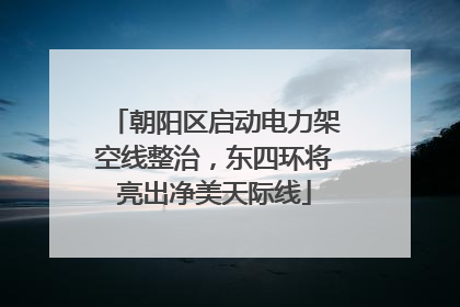 朝阳区启动电力架空线整治，东四环将亮出净美天际线