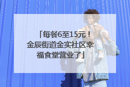 每餐6至15元！金辰街道金实社区幸福食堂营业了