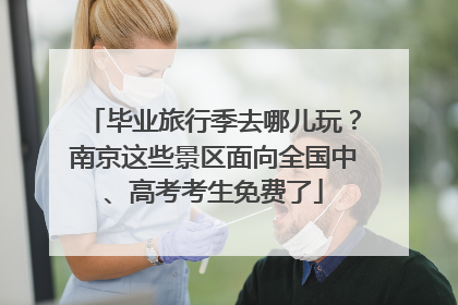 毕业旅行季去哪儿玩？南京这些景区面向全国中、高考考生免费了