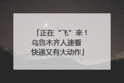 正在“飞”来！乌鲁木齐人速看 快递又有大动作