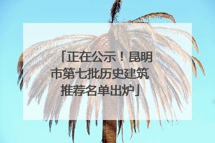 正在公示！昆明市第七批历史建筑推荐名单出炉