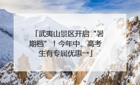 武夷山景区开启“暑期档”！今年中、高考生有专属优惠→