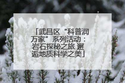 武昌区“科普润万家”系列活动：岩石探秘之旅 邂逅地质科学之美
