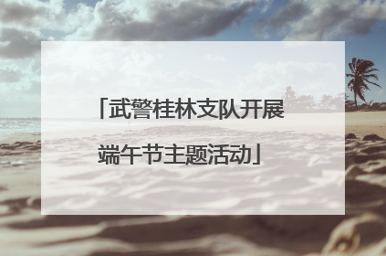 武警桂林支队开展端午节主题活动