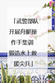 武警部队开展舟艇操作手集训 锻造水上救援尖兵
