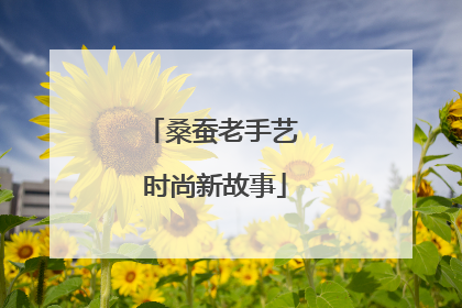 桑蚕老手艺 时尚新故事