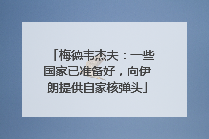 梅德韦杰夫：一些国家已准备好，向伊朗提供自家核弹头