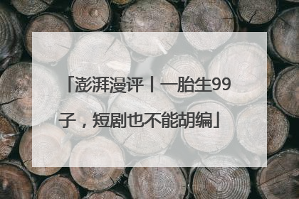 澎湃漫评丨一胎生99子，短剧也不能胡编