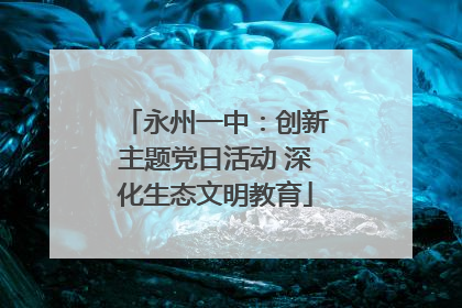 永州一中：创新主题党日活动 深化生态文明教育