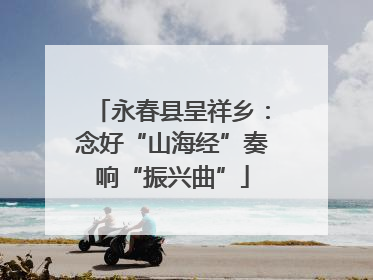 永春县呈祥乡：念好“山海经”奏响“振兴曲”