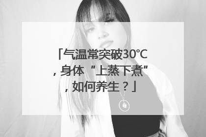 气温常突破30℃，身体“上蒸下煮”，如何养生？