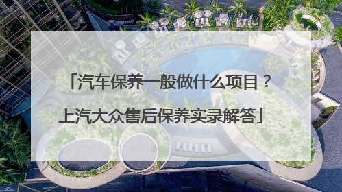 汽车保养一般做什么项目？上汽大众售后保养实录解答