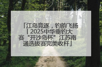 江岛竞逐，钓韵飞扬丨2025中华垂钓大赛“开沙岛杯”江苏南通选拔赛完美收杆