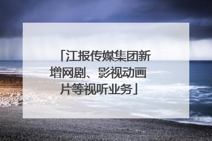 江报传媒集团新增网剧、影视动画片等视听业务